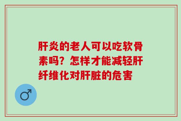 肝炎的老人可以吃软骨素吗？怎样才能减轻肝纤维化对肝脏的危害