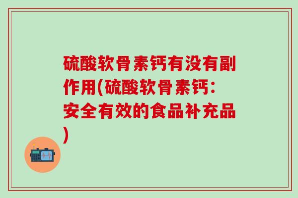 硫酸软骨素钙有没有副作用(硫酸软骨素钙：安全有效的食品补充品)