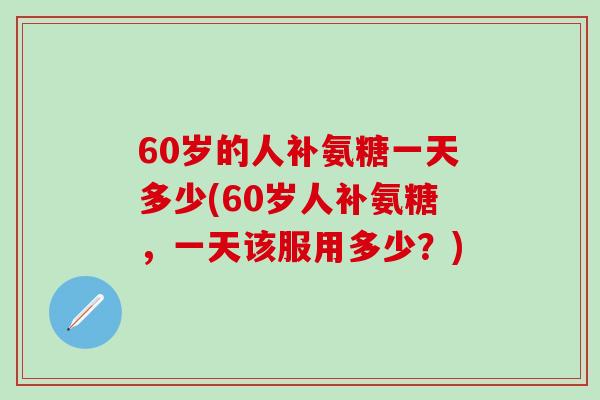 60岁的人补氨糖一天多少(60岁人补氨糖，一天该服用多少？)
