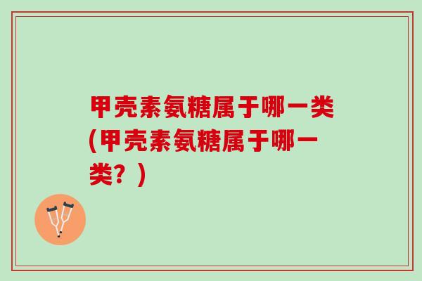 甲壳素氨糖属于哪一类(甲壳素氨糖属于哪一类？)