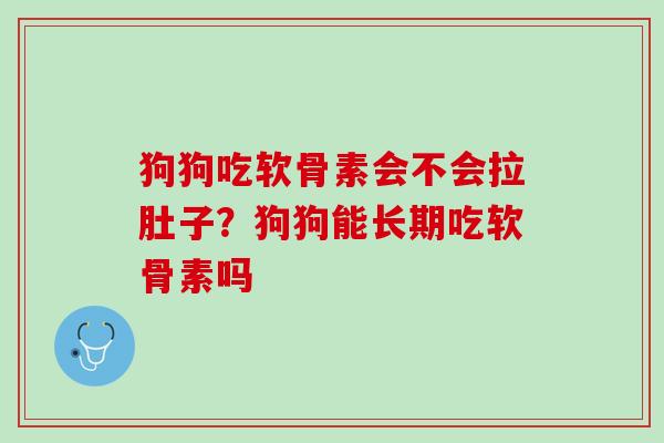 狗狗吃软骨素会不会拉肚子？狗狗能长期吃软骨素吗