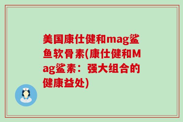 美国康仕健和mag鲨鱼软骨素(康仕健和Mag鲨素：强大组合的健康益处)