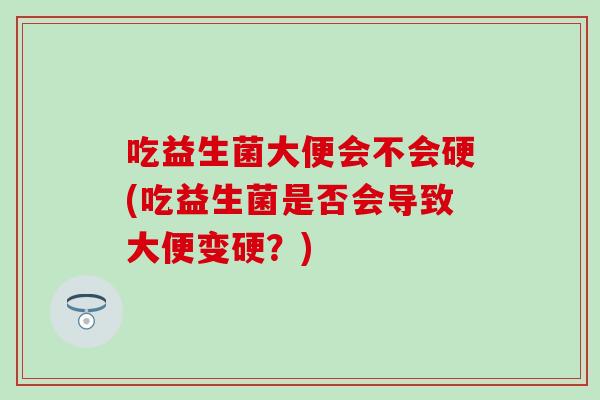 吃益生菌大便会不会硬(吃益生菌是否会导致大便变硬？)