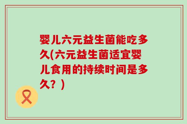 婴儿六元益生菌能吃多久(六元益生菌适宜婴儿食用的持续时间是多久？)