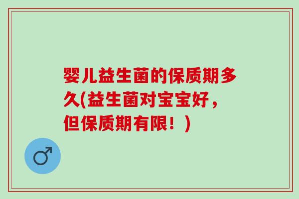 婴儿益生菌的保质期多久(益生菌对宝宝好，但保质期有限！)