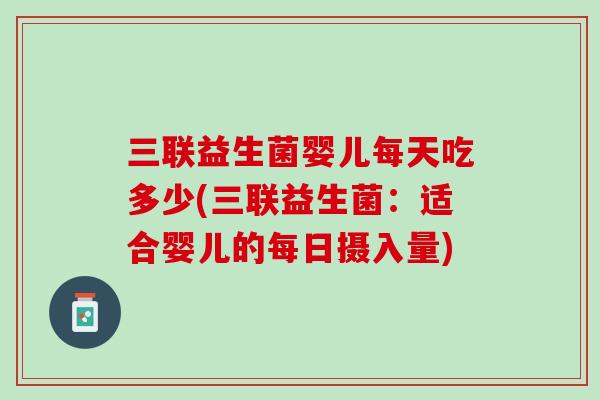 三联益生菌婴儿每天吃多少(三联益生菌：适合婴儿的每日摄入量)