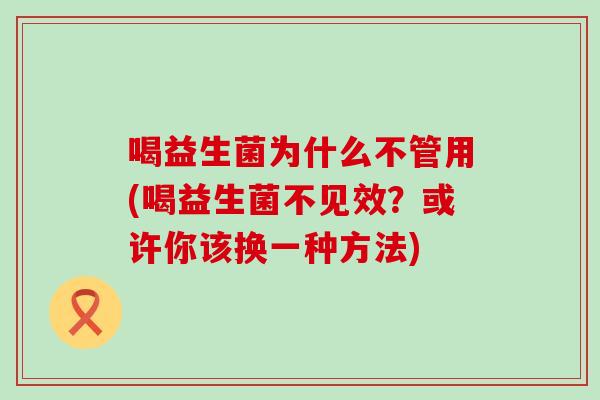 喝益生菌为什么不管用(喝益生菌不见效？或许你该换一种方法)