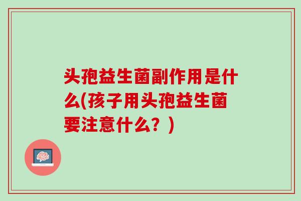 头孢益生菌副作用是什么(孩子用头孢益生菌要注意什么？)