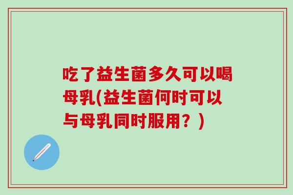 吃了益生菌多久可以喝母乳(益生菌何时可以与母乳同时服用？)