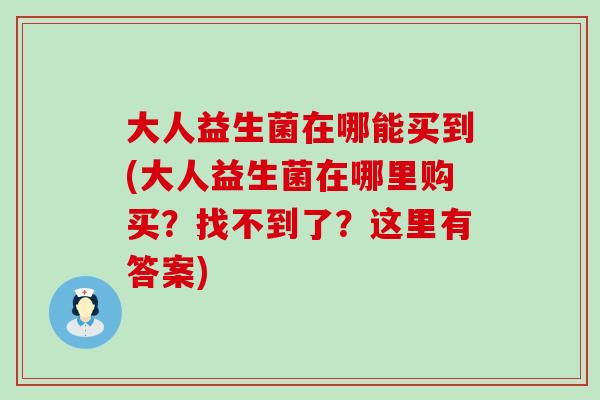 大人益生菌在哪能买到(大人益生菌在哪里购买？找不到了？这里有答案)