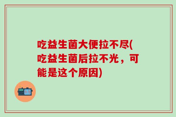 吃益生菌大便拉不尽(吃益生菌后拉不光，可能是这个原因)