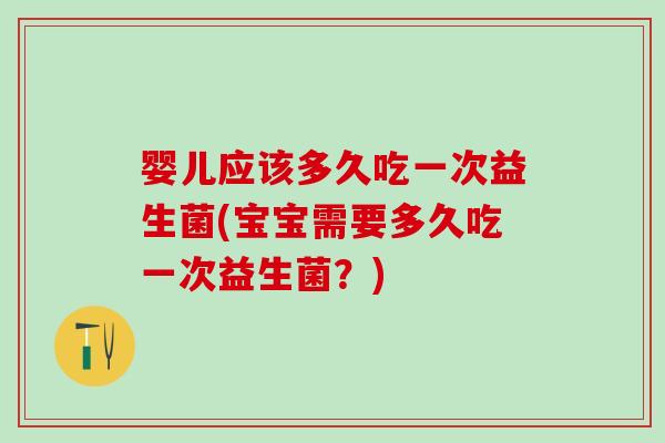 婴儿应该多久吃一次益生菌(宝宝需要多久吃一次益生菌？)