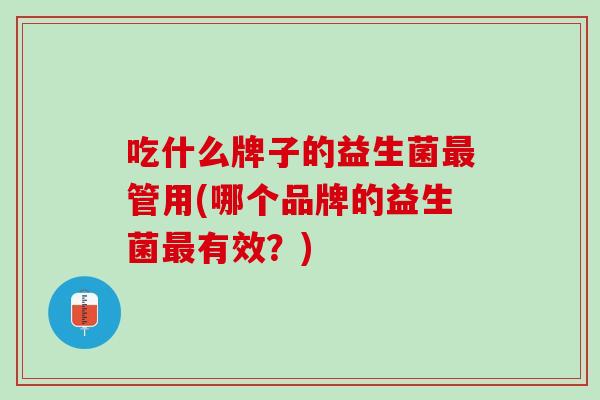 吃什么牌子的益生菌最管用(哪个品牌的益生菌最有效？)
