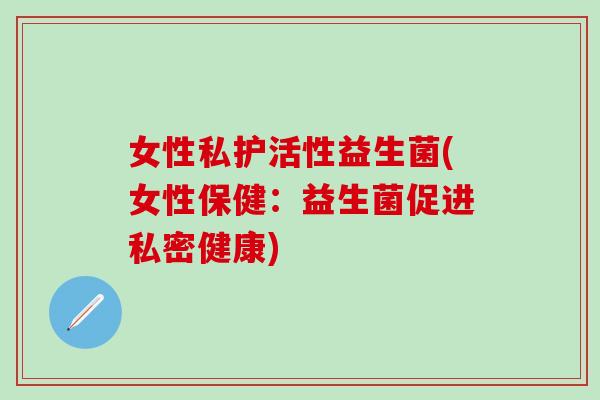 女性私护活性益生菌(女性保健：益生菌促进私密健康)