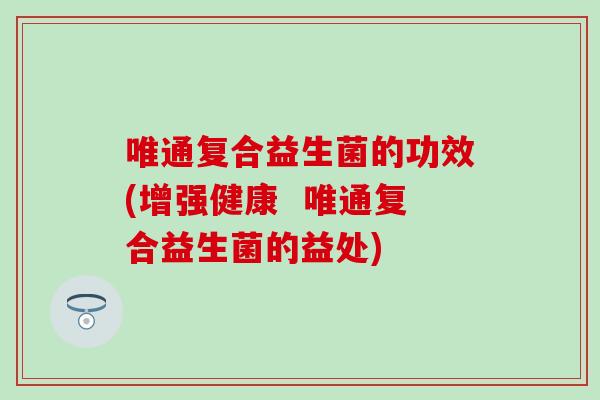 唯通复合益生菌的功效(增强健康  唯通复合益生菌的益处)