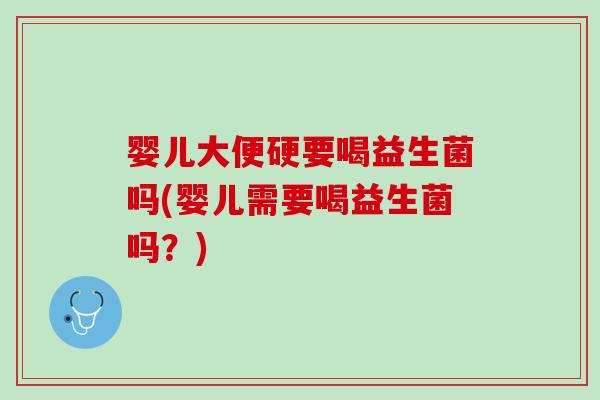 婴儿大便硬要喝益生菌吗(婴儿需要喝益生菌吗？)