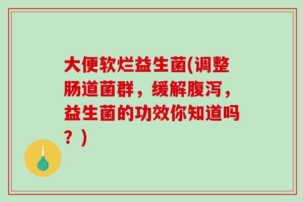 大便软烂益生菌(调整肠道菌群，缓解腹泻，益生菌的功效你知道吗？)