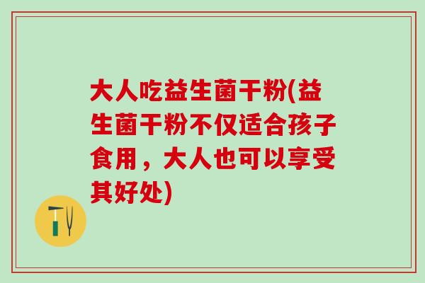 大人吃益生菌干粉(益生菌干粉不仅适合孩子食用，大人也可以享受其好处)
