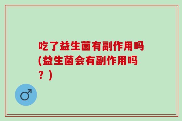 吃了益生菌有副作用吗(益生菌会有副作用吗？)