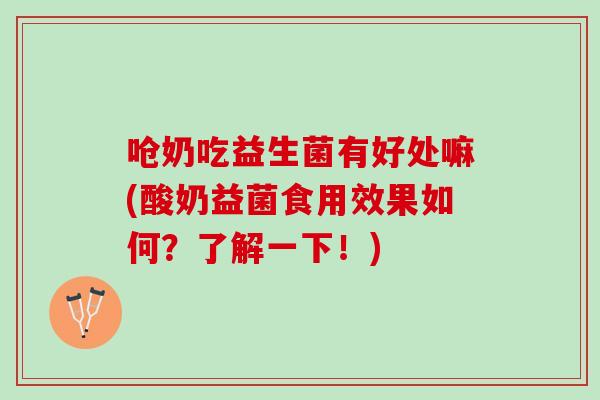 呛奶吃益生菌有好处嘛(酸奶益菌食用效果如何？了解一下！)