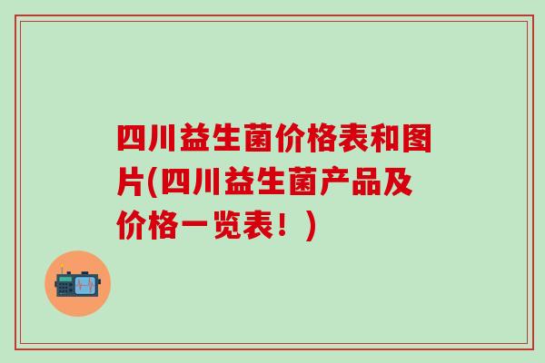 四川益生菌价格表和图片(四川益生菌产品及价格一览表！)