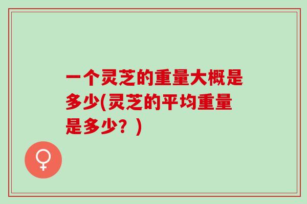 一个灵芝的重量大概是多少(灵芝的平均重量是多少？)