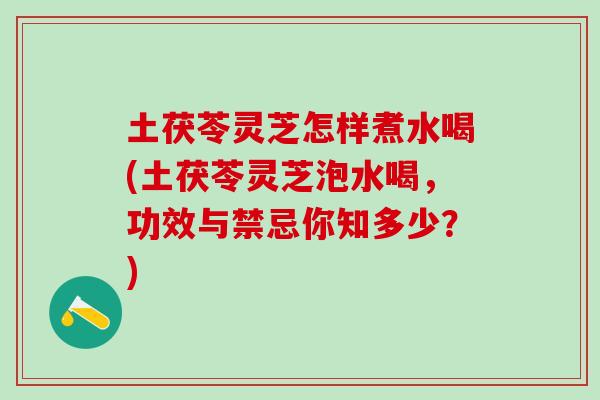 土茯苓灵芝怎样煮水喝(土茯苓灵芝泡水喝，功效与禁忌你知多少？)
