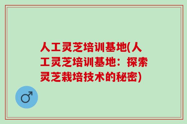 人工灵芝培训基地(人工灵芝培训基地：探索灵芝栽培技术的秘密)