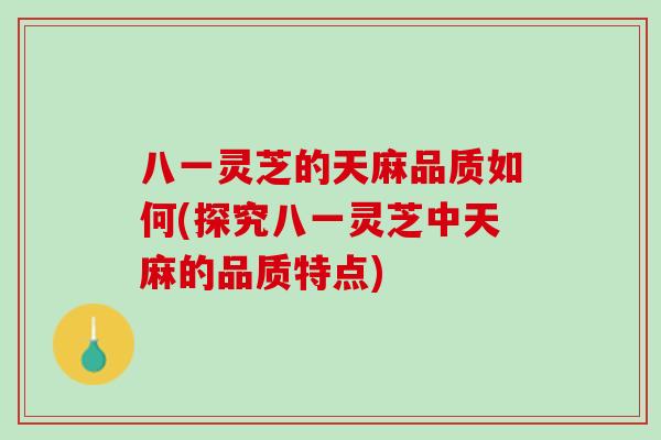 八一灵芝的天麻品质如何(探究八一灵芝中天麻的品质特点)