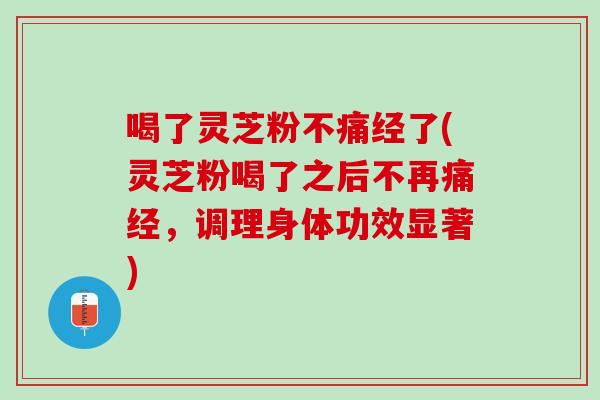 喝了灵芝粉不痛经了(灵芝粉喝了之后不再痛经，调理身体功效显著)