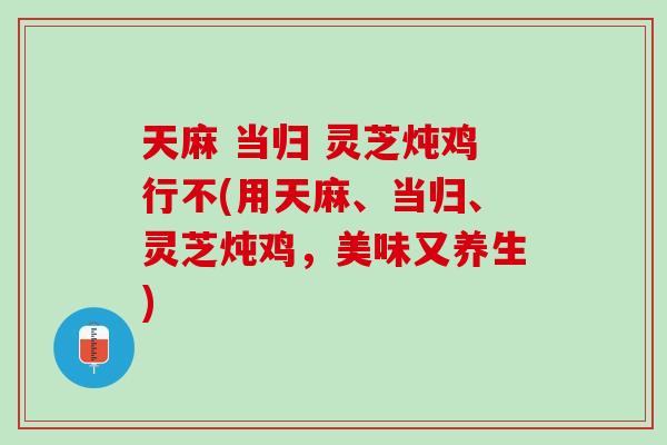 天麻 当归 灵芝炖鸡行不(用天麻、当归、灵芝炖鸡，美味又养生)