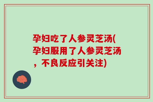 孕妇吃了人参灵芝汤(孕妇服用了人参灵芝汤，不良反应引关注)