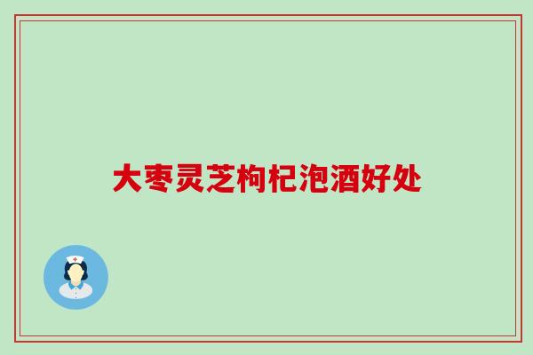 大枣灵芝枸杞泡酒好处
