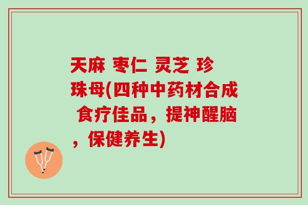 天麻 枣仁 灵芝 珍珠母(四种材合成 食疗佳品，提神醒脑，保健养生)