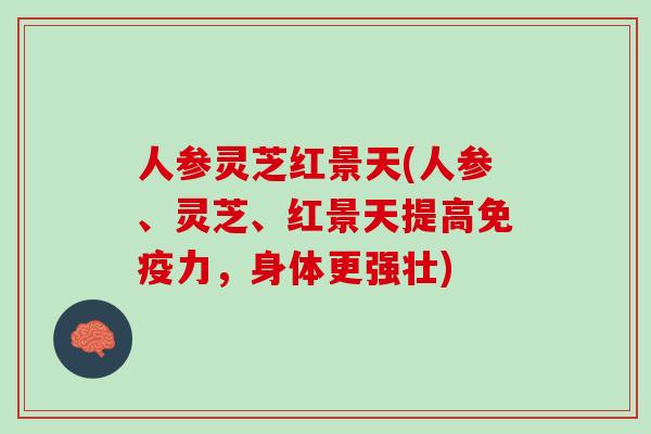 人参灵芝红景天(人参、灵芝、红景天提高免疫力，身体更强壮)