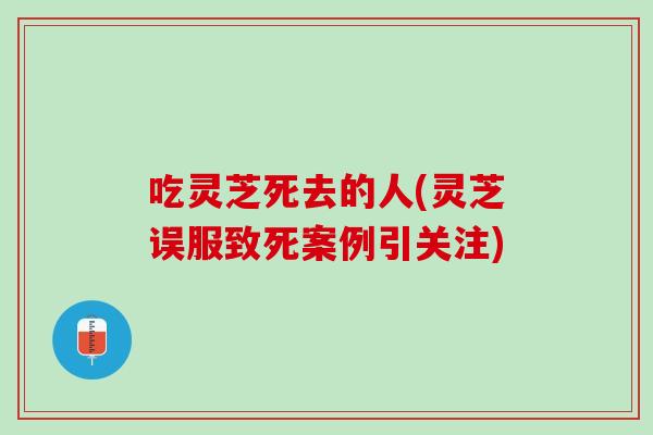 吃灵芝死去的人(灵芝误服致死案例引关注)