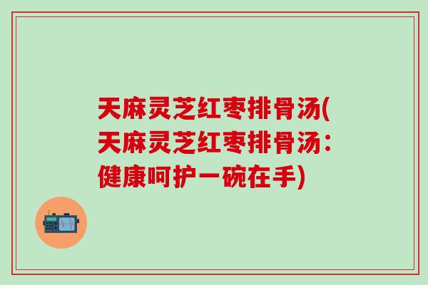 天麻灵芝红枣排骨汤(天麻灵芝红枣排骨汤：健康呵护一碗在手)