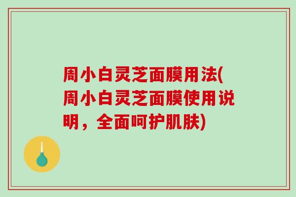 周小白灵芝面膜用法(周小白灵芝面膜使用说明，全面呵护肌肤)