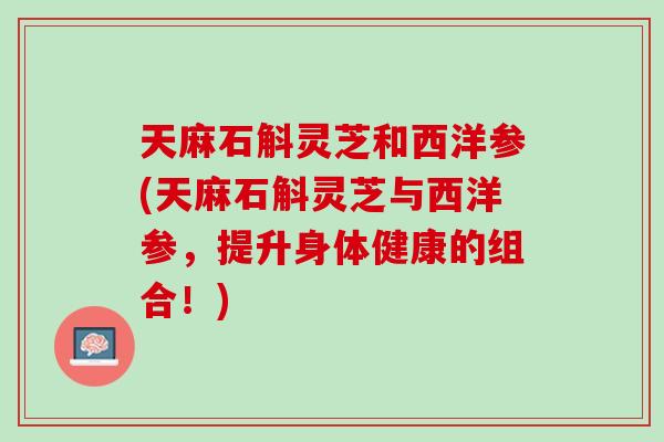 天麻石斛灵芝和西洋参(天麻石斛灵芝与西洋参，提升身体健康的组合！)