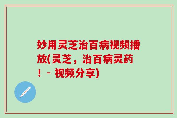 妙用灵芝治百病视频播放(灵芝，治百病灵药！- 视频分享)