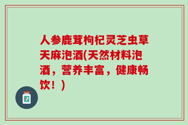 人参鹿茸枸杞灵芝虫草天麻泡酒(天然材料泡酒，营养丰富，健康畅饮！)