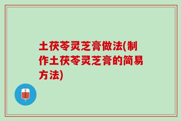 土茯苓灵芝膏做法(制作土茯苓灵芝膏的简易方法)