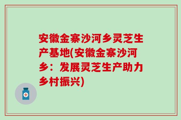 安徽金寨沙河乡灵芝生产基地(安徽金寨沙河乡：发展灵芝生产助力乡村振兴)