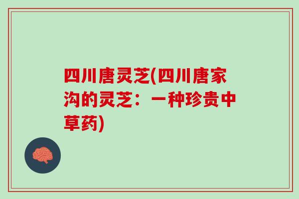 四川唐灵芝(四川唐家沟的灵芝：一种珍贵中草药)