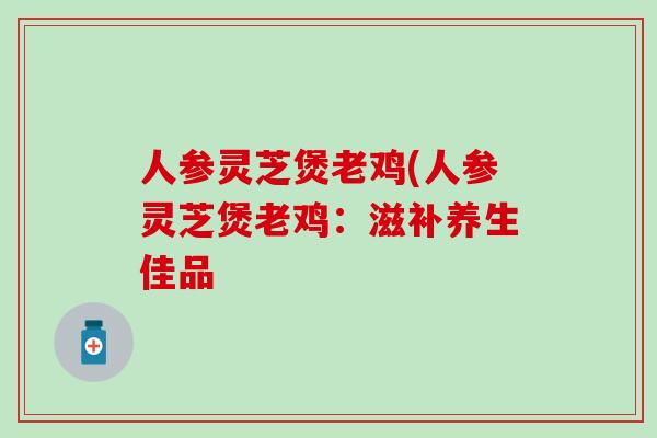 人参灵芝煲老鸡(人参灵芝煲老鸡：滋补养生佳品