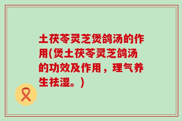 土茯苓灵芝煲鸽汤的作用(煲土茯苓灵芝鸽汤的功效及作用，理气养生祛湿。)