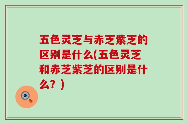 五色灵芝与赤芝紫芝的区别是什么(五色灵芝和赤芝紫芝的区别是什么？)