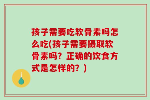 孩子需要吃软骨素吗怎么吃(孩子需要摄取软骨素吗？正确的饮食方式是怎样的？)