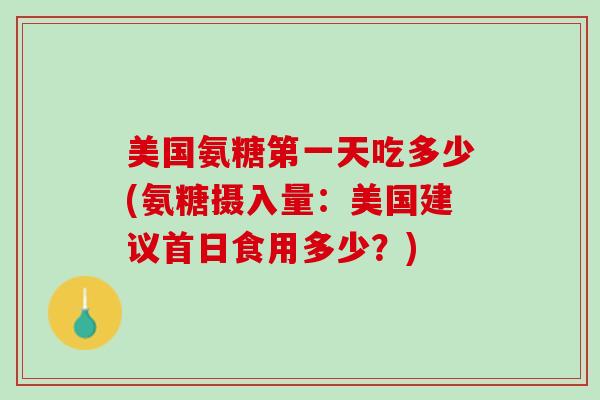 美国氨糖第一天吃多少(氨糖摄入量：美国建议首日食用多少？)
