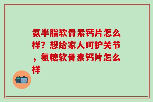 氨半脂软骨素钙片怎么样？想给家人呵护关节，氨糖软骨素钙片怎么样